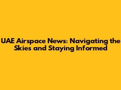 UAE Airspace News: Navigating the Skies and Staying Informed