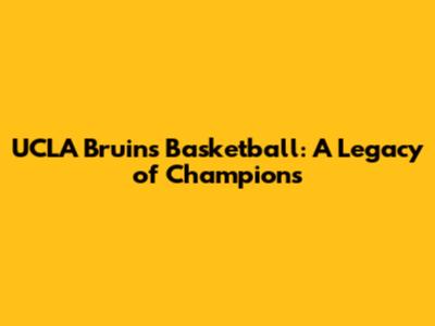 UCLA Bruins Basketball: A Legacy of Champions