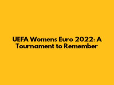 UEFA Women's Euro 2022: A Tournament to Remember