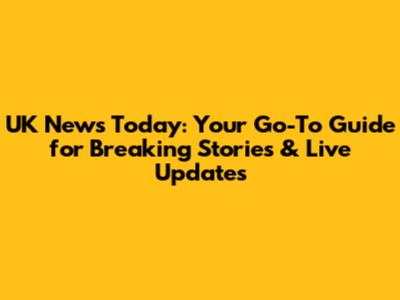UK News Today: Your Go-To Guide for Breaking Stories & Live Updates