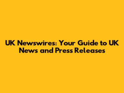 UK Newswires: Your Guide to UK News and Press Releases