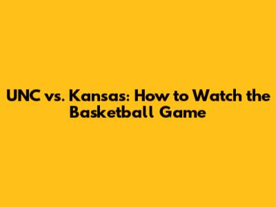 UNC vs. Kansas: How to Watch the Basketball Game