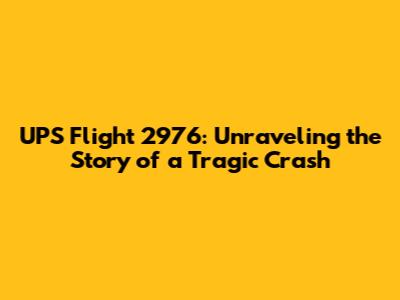 UPS Flight 2976: Unraveling the Story of a Tragic Crash