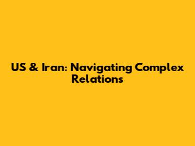 US & Iran: Navigating Complex Relations