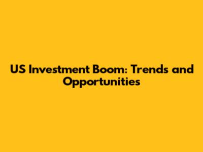 US Investment Boom: Trends and Opportunities