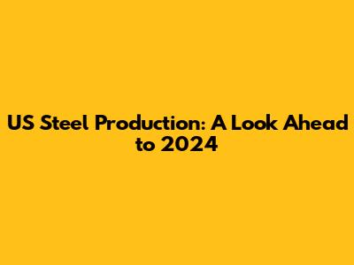 US Steel Production: A Look Ahead to 2024