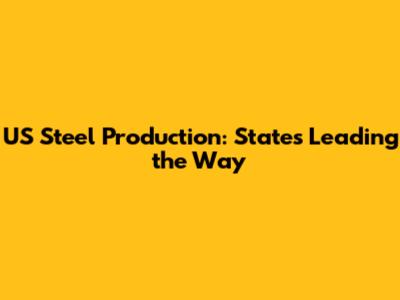 US Steel Production: States Leading the Way