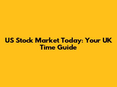 US Stock Market Today: Your UK Time Guide