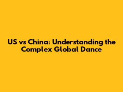 US vs China: Understanding the Complex Global Dance