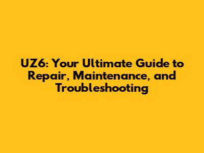 UZ6: Your Ultimate Guide to Repair, Maintenance, and Troubleshooting