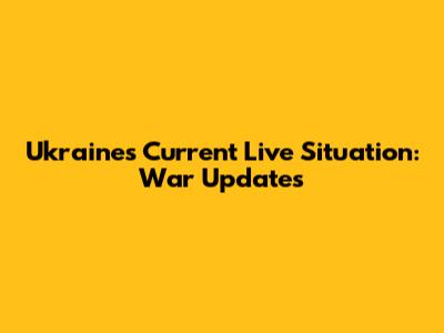 Ukraine's Current Live Situation: War Updates