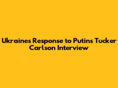 Ukraine's Response to Putin's Tucker Carlson Interview