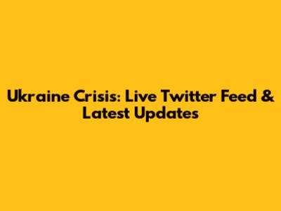 Ukraine Crisis: Live Twitter Feed & Latest Updates