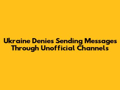 Ukraine Denies Sending Messages Through Unofficial Channels