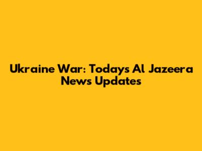 Ukraine War: Today's Al Jazeera News Updates