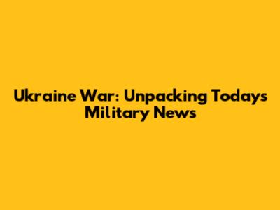 Ukraine War: Unpacking Today's Military News