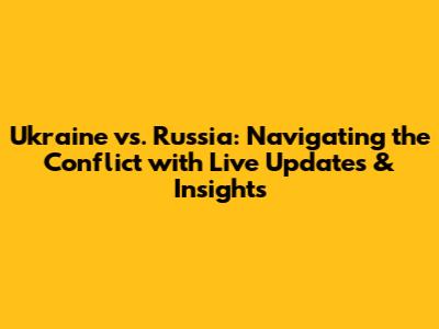 Ukraine vs. Russia: Navigating the Conflict with Live Updates & Insights