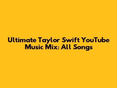 Ultimate Taylor Swift YouTube Music Mix: All Songs