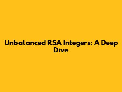 Unbalanced RSA Integers: A Deep Dive