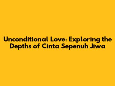 Unconditional Love: Exploring the Depths of 'Cinta Sepenuh Jiwa'