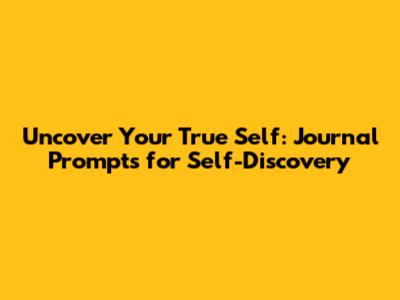 Uncover Your True Self: Journal Prompts for Self-Discovery
