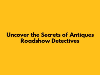 Uncover the Secrets of Antiques Roadshow Detectives