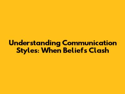 Understanding Communication Styles: When Beliefs Clash