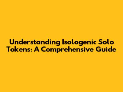 Understanding Isologenic Solo Tokens: A Comprehensive Guide