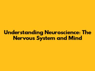 Understanding Neuroscience: The Nervous System and Mind