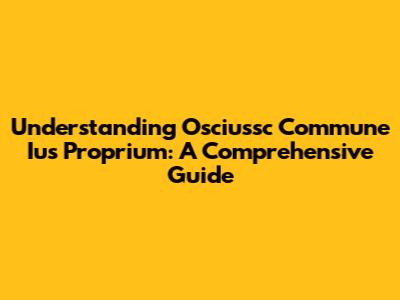 Understanding Osciussc Commune Ius Proprium: A Comprehensive Guide