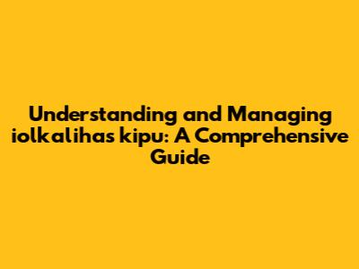 Understanding and Managing iolkalihas kipu: A Comprehensive Guide