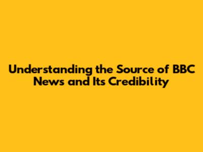 Understanding the Source of BBC News and Its Credibility