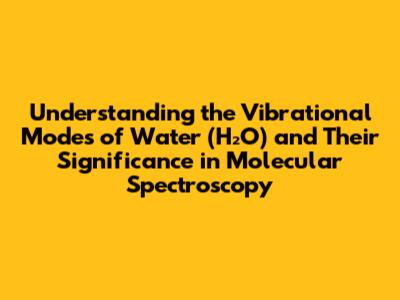 Understanding the Vibrational Modes of Water (H₂O) and Their Significance in Molecular Spectroscopy