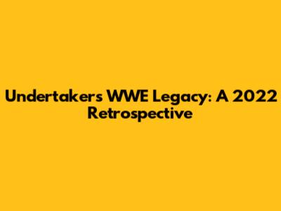 Undertaker's WWE Legacy: A 2022 Retrospective