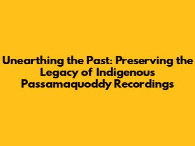 Unearthing the Past: Preserving the Legacy of Indigenous Passamaquoddy Recordings