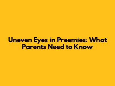 Uneven Eyes in Preemies: What Parents Need to Know