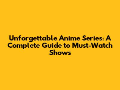 Unforgettable Anime Series: A Complete Guide to Must-Watch Shows