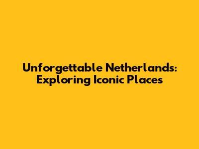 Unforgettable Netherlands: Exploring Iconic Places