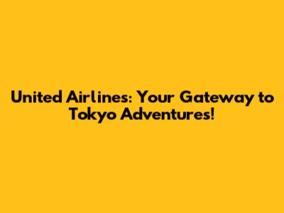 United Airlines: Your Gateway to Tokyo Adventures!