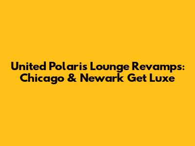 United Polaris Lounge Revamps: Chicago & Newark Get Luxe