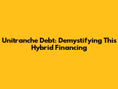 Unitranche Debt: Demystifying This Hybrid Financing