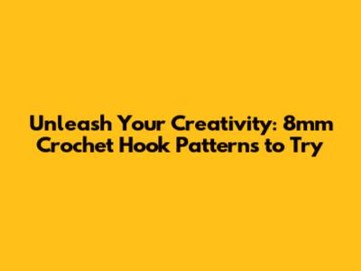 Unleash Your Creativity: 8mm Crochet Hook Patterns to Try