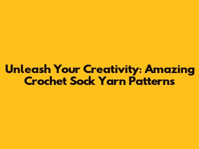 Unleash Your Creativity: Amazing Crochet Sock Yarn Patterns