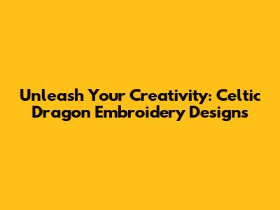 Unleash Your Creativity: Celtic Dragon Embroidery Designs