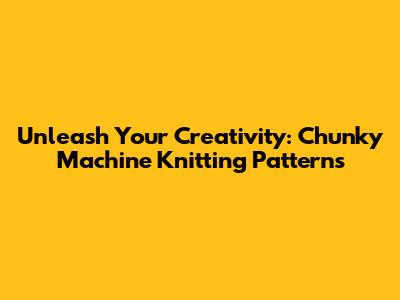 Unleash Your Creativity: Chunky Machine Knitting Patterns