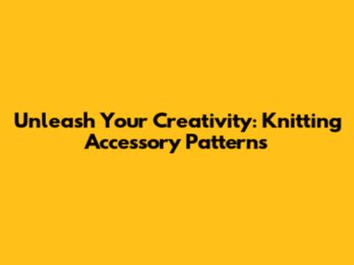Unleash Your Creativity: Knitting Accessory Patterns