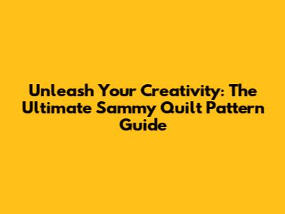 Unleash Your Creativity: The Ultimate Sammy Quilt Pattern Guide