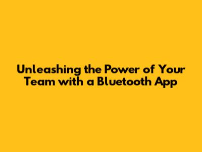 Unleashing the Power of Your Team with a Bluetooth App