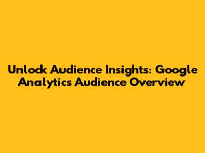 Unlock Audience Insights: Google Analytics Audience Overview