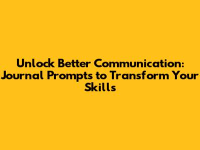 Unlock Better Communication: Journal Prompts to Transform Your Skills